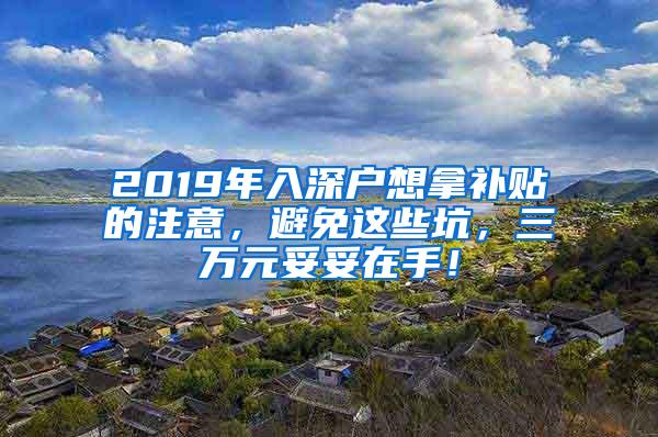 2019年入深户想拿补贴的注意，避免这些坑，三万元妥妥在手！