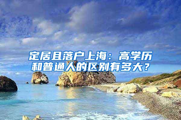 定居且落户上海：高学历和普通人的区别有多大？