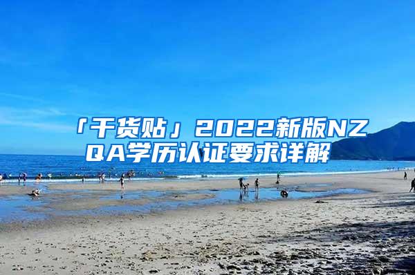 「干货贴」2022新版NZQA学历认证要求详解