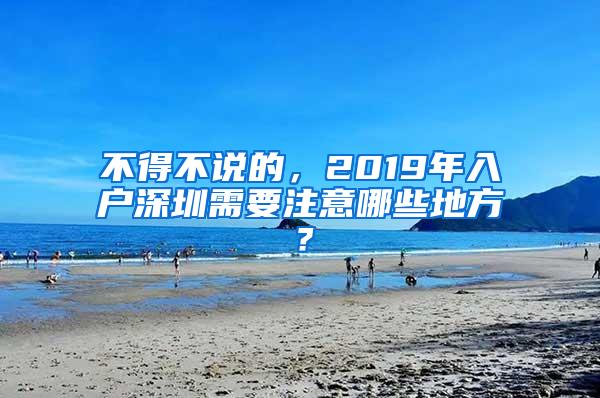 不得不说的，2019年入户深圳需要注意哪些地方？