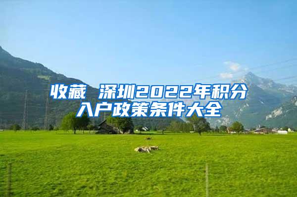 收藏 深圳2022年积分入户政策条件大全