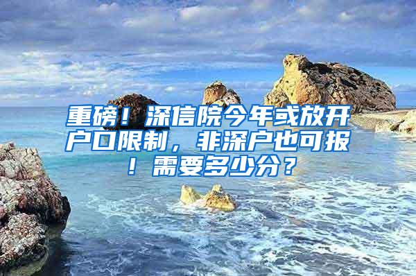 重磅！深信院今年或放开户口限制，非深户也可报！需要多少分？