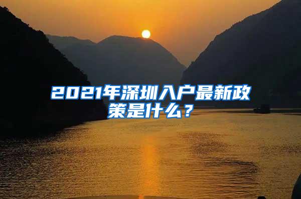 2021年深圳入户最新政策是什么？