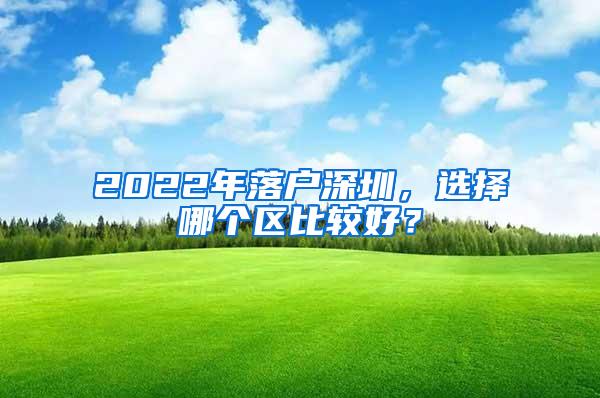 2022年落户深圳，选择哪个区比较好？