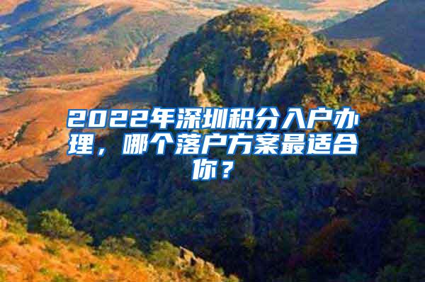 2022年深圳积分入户办理，哪个落户方案最适合你？