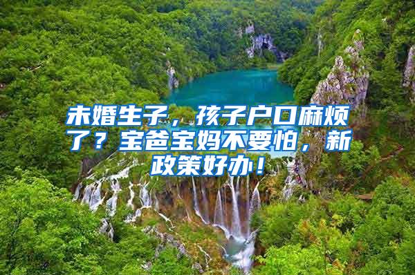 未婚生子，孩子户口麻烦了？宝爸宝妈不要怕，新政策好办！