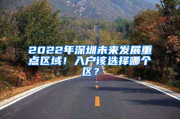 2022年深圳未来发展重点区域！入户该选择哪个区？