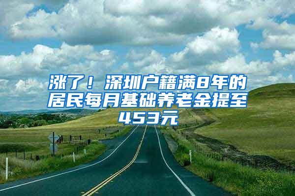 涨了！深圳户籍满8年的居民每月基础养老金提至453元