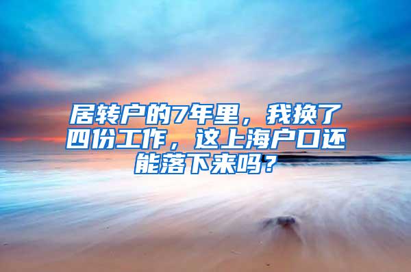 居转户的7年里，我换了四份工作，这上海户口还能落下来吗？