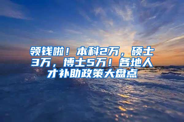 领钱啦！本科2万，硕士3万，博士5万！各地人才补助政策大盘点