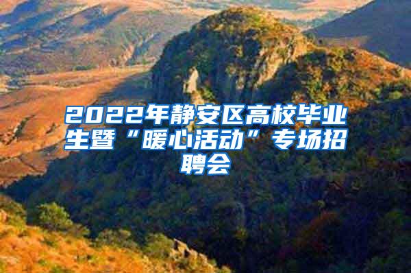 2022年静安区高校毕业生暨“暖心活动”专场招聘会