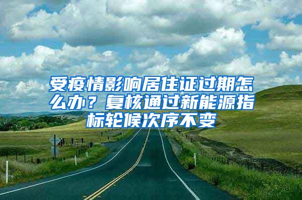 受疫情影响居住证过期怎么办？复核通过新能源指标轮候次序不变