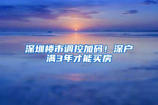 深圳楼市调控加码！深户满3年才能买房