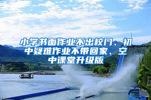 小学书面作业不出校门、初中疑难作业不带回家、空中课堂升级版