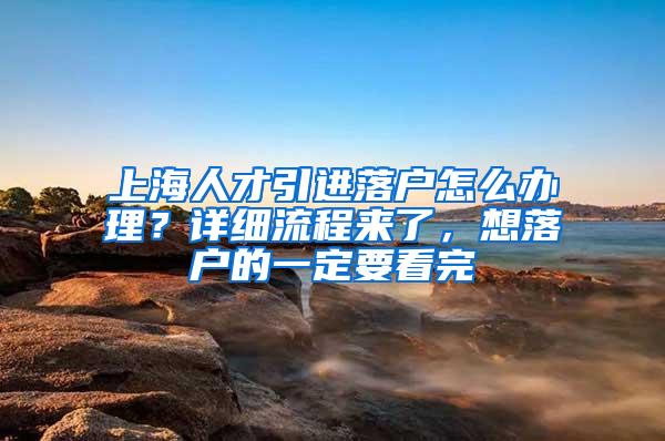 上海人才引进落户怎么办理？详细流程来了，想落户的一定要看完