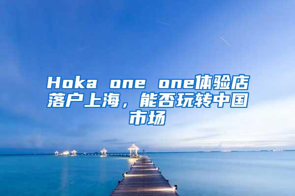 Hoka one one体验店落户上海，能否玩转中国市场