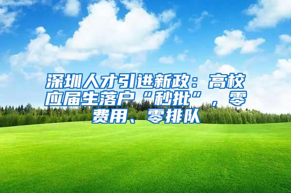 深圳人才引进新政：高校应届生落户“秒批”，零费用、零排队