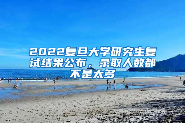 2022复旦大学研究生复试结果公布，录取人数都不是太多