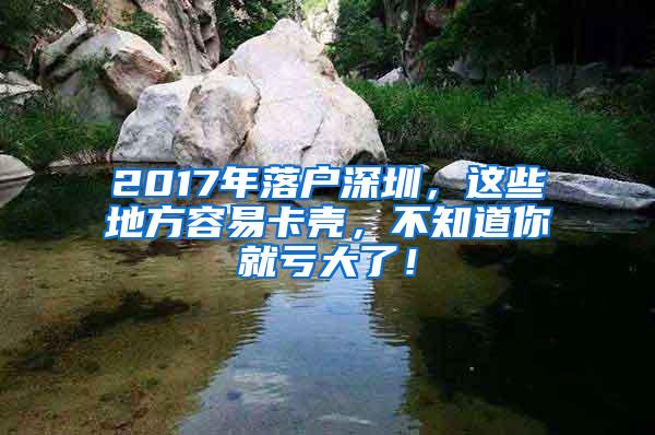 2017年落户深圳，这些地方容易卡壳，不知道你就亏大了！