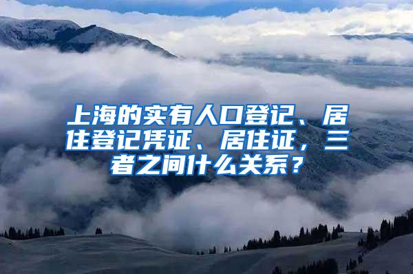 上海的实有人口登记、居住登记凭证、居住证，三者之间什么关系？