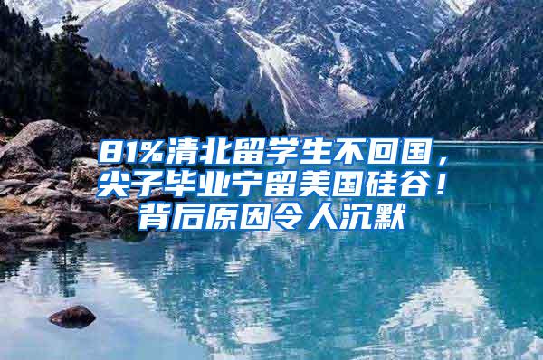 81%清北留学生不回国，尖子毕业宁留美国硅谷！背后原因令人沉默