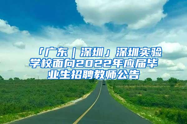 「广东｜深圳」深圳实验学校面向2022年应届毕业生招聘教师公告