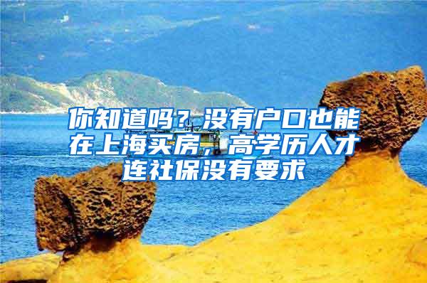 你知道吗？没有户口也能在上海买房，高学历人才连社保没有要求