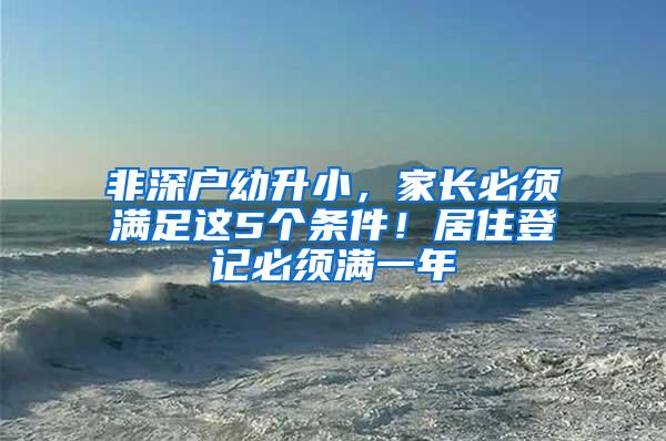 非深户幼升小，家长必须满足这5个条件！居住登记必须满一年