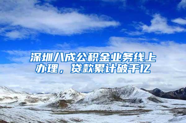 深圳八成公积金业务线上办理，贷款累计破千亿