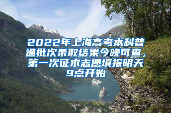 2022年上海高考本科普通批次录取结果今晚可查，第一次征求志愿填报明天9点开始