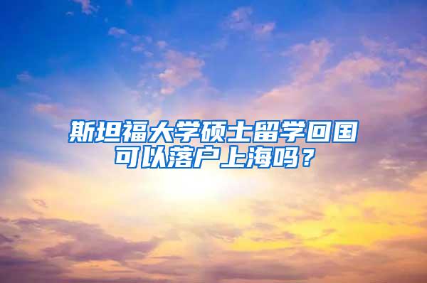 斯坦福大学硕士留学回国可以落户上海吗？