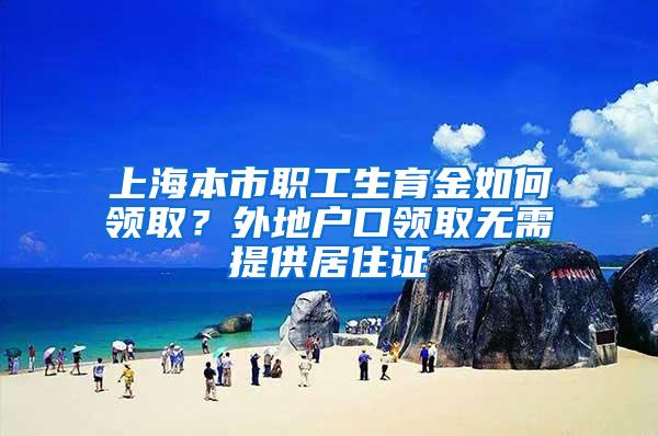 上海本市职工生育金如何领取？外地户口领取无需提供居住证