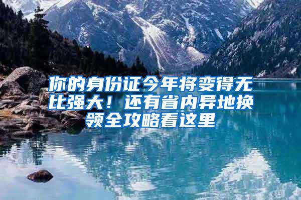 你的身份证今年将变得无比强大！还有省内异地换领全攻略看这里