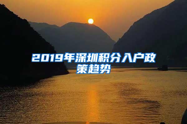 2019年深圳积分入户政策趋势