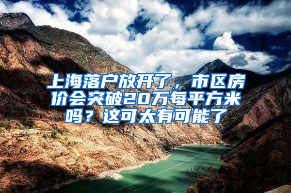 上海落户放开了，市区房价会突破20万每平方米吗？这可太有可能了