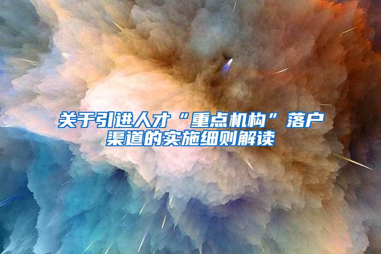 关于引进人才“重点机构”落户渠道的实施细则解读