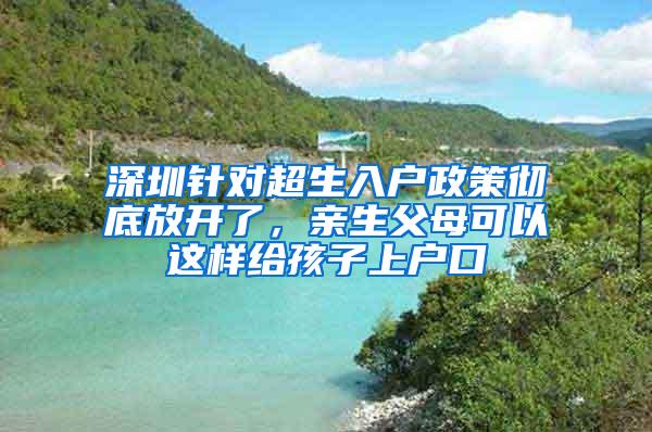 深圳针对超生入户政策彻底放开了，亲生父母可以这样给孩子上户口