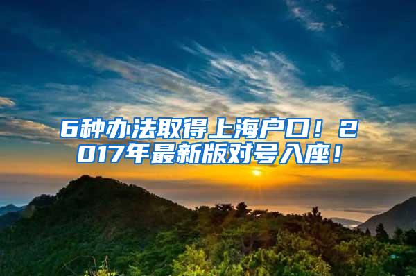 6种办法取得上海户口！2017年最新版对号入座！