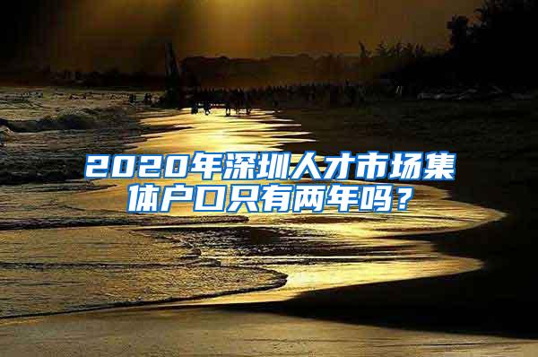 2020年深圳人才市场集体户口只有两年吗？