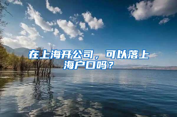 在上海开公司，可以落上海户口吗？