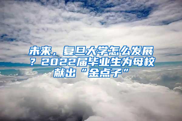 未来，复旦大学怎么发展？2022届毕业生为母校献出“金点子”