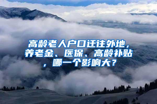 高龄老人户口迁往外地，养老金、医保、高龄补贴，哪一个影响大？