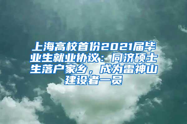 上海高校首份2021届毕业生就业协议：同济硕士生落户家乡，成为雷神山建设者一员