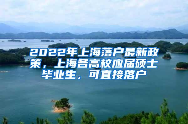 2022年上海落户最新政策，上海各高校应届硕士毕业生，可直接落户