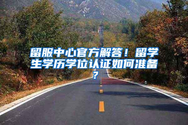 留服中心官方解答！留学生学历学位认证如何准备？