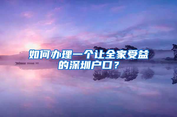 如何办理一个让全家受益的深圳户口？