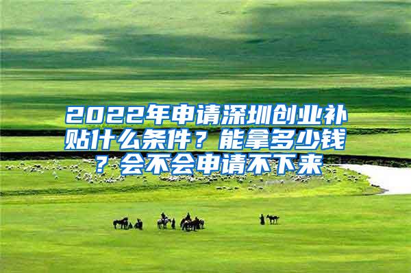 2022年申请深圳创业补贴什么条件？能拿多少钱？会不会申请不下来