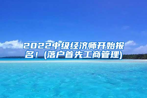 2022中级经济师开始报名！(落户首先工商管理)