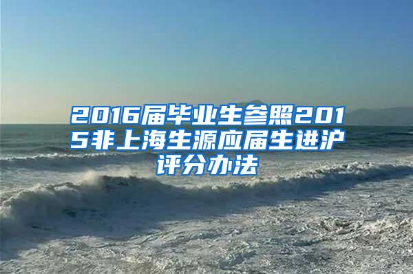 2016届毕业生参照2015非上海生源应届生进沪评分办法