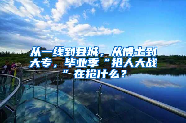 从一线到县城，从博士到大专，毕业季“抢人大战”在抢什么？